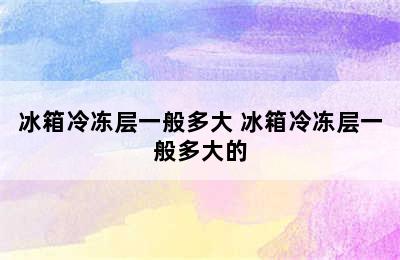 冰箱冷冻层一般多大 冰箱冷冻层一般多大的